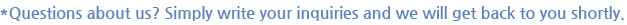 *Questions about us? Simply write your inquiries and we will get back to you shortly.